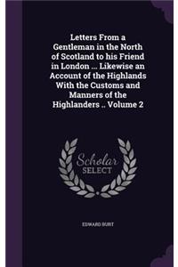 Letters From a Gentleman in the North of Scotland to his Friend in London ... Likewise an Account of the Highlands With the Customs and Manners of the Highlanders .. Volume 2