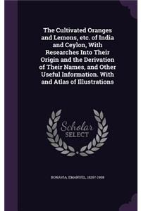 The Cultivated Oranges and Lemons, etc. of India and Ceylon, With Researches Into Their Origin and the Derivation of Their Names, and Other Useful Information. With and Atlas of Illustrations