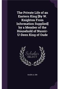The Private Life of an Eastern King [By W. Knighton From Information Supplied] by a Member of the Household of Nussir-U-Deen King of Oude