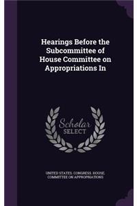 Hearings Before the Subcommittee of House Committee on Appropriations in