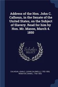 Address of the Hon. John C. Calhoun, in the Senate of the United States, on the Subject of Slavery. Read for him by Hon. Mr. Mason, March 4. 1850