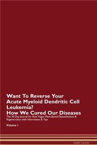 Want To Reverse Your Acute Myeloid Dendritic Cell Leukemia? How We Cured Our Diseases. The 30 Day Journal for Raw Vegan Plant-Based Detoxification & Regeneration with Information & Tips Volume 1