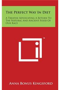 The Perfect Way In Diet: A Treatise Advocating A Return To The Natural And Ancient Food Of Our Race