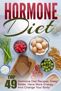 Hormone Diet: Top 49 Hormone Diet Recipes-Sleep Better, Have More Energy, and Change Your Body