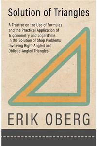 Solution of Triangles - A Treatise on the Use of Formulas and the Practical Application of Trigonometry and Logarithms in the Solution of Shop Problems Involving Right-Angled and Oblique-Angled Triangles