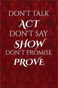 Don't talk, act. Don't say, show. Don't promise, prove.