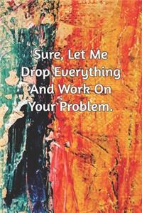 Sure, Let Me Drop Everything and Work On Your Problem.