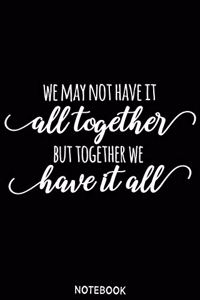 We may not have it all to gether but together we have it all Notebook