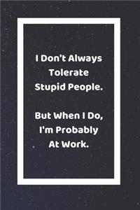 I Don't Always Tolerate Stupid People But When I Do I'm Probably At Work
