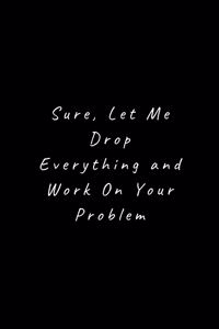 Sure, Let Me Drop Everything and Work On Your Problem.