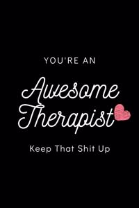 You're An Awesome Therapist Keep That Shit Up