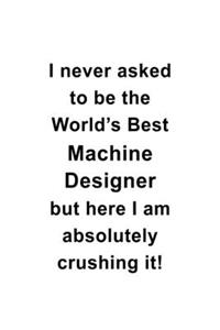 I Never Asked To Be The World's Best Machine Designer But Here I Am Absolutely Crushing It