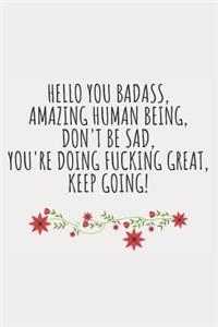 Hello You Badass, Amazing Human Being, Don't Be Sad, You're Doing Fucking Great, Keep Going!
