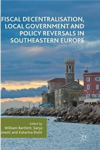 Fiscal Decentralisation, Local Government and Policy Reversals in Southeastern Europe