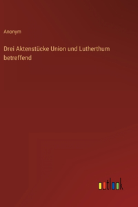 Drei Aktenstücke Union und Lutherthum betreffend