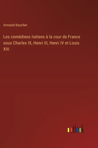 Les comédiens italiens à la cour de France sous Charles IX, Henri III, Henri IV et Louis XIII