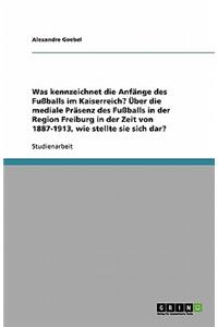 Was Kennzeichnet Die Anf?nge Des Fu?balls Im Kaiserreich? ?ber Die Mediale Pr?senz Des Fu?balls in Der Region Freiburg in Der Zeit Von 1887-1913, Wie Stellte Sie Sich Dar?