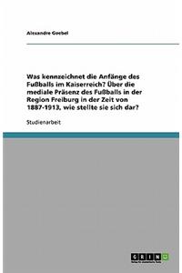 Was Kennzeichnet Die AnfÃ¤nge Des FuÃ?balls Im Kaiserreich? Ã?ber Die Mediale PrÃ¤senz Des FuÃ?balls in Der Region Freiburg in Der Zeit Von 1887-1913, Wie Stellte Sie Sich Dar?