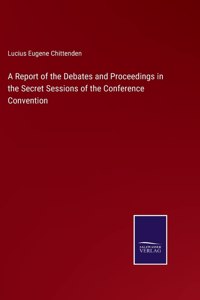 Report of the Debates and Proceedings in the Secret Sessions of the Conference Convention