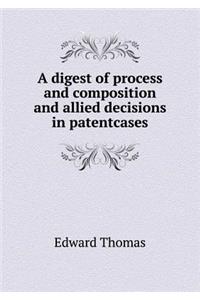 A Digest of Process and Composition and Allied Decisions in Patentcases