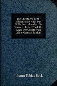 Die Christliche Lehr-Wissenschaft Nach Den Biblischen Urkunden: Ein Versuch : Erster Theil, Die Logik Der Christlichen Lehre (German Edition)
