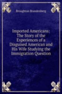 Imported Americans: The Story of the Experiences of a Disguised American and His Wife Studying the Immigration Question