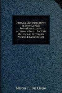 Opera, Ex Editionibus Oliveti Et Ernesti, Sedula Recensione Accurata: Accesscrunt Incerti Auctoris Rhetorica Ad Herennium, Volume 4 (Latin Edition)