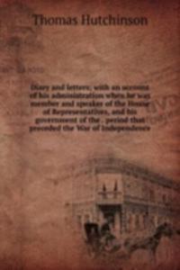 Diary and letters; with an account of his administration when he was member and speaker of the House of Representatives, and his government of the . period that preceded the War of Independence