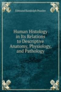 Human Histology in Its Relations to Descriptive Anatomy, Physiology, and Pathology