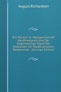 Die Marsch- U. Halligwirtschaft Nordfrieslands Und Der Gegenwartige Stand Der Seebauten Im Nordfriesischen Wattenmeer . (German Edition)
