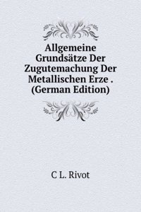 Allgemeine Grundsatze Der Zugutemachung Der Metallischen Erze . (German Edition)