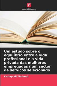 Um estudo sobre o equilíbrio entre a vida profissional e a vida privada das mulheres empregadas num sector de serviços selecionado