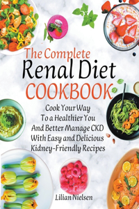 Complete Renal Diet Cookbook I Cook Your Way to a Healthier You and Better Manage CKD with Easy and Delicious Kidney-Friendly Recipes