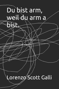 Du bist arm, weil du arm a bist.