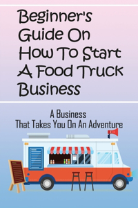 Beginner's Guide On How To Start A Food Truck Business