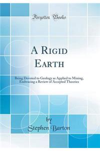 A Rigid Earth: Being Devoted to Geology as Applied to Mining, Embracing a Review of Accepted Theories (Classic Reprint)