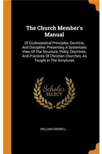 The Church Member's Manual: Of Ecclesiastical Principles, Doctrine, and Discipline: Presenting a Systematic View of the Structure, Polity, Doctrines, and Practices of Christian