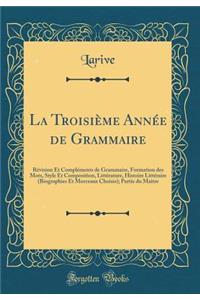 La Troisième Année de Grammaire: Révision Et Compléments de Grammaire, Formation des Mots, Style Et Composition, Littérature, Histoire Littéraire (Biographies Et Morceaux Choisis); Partie du Maître (Classic Reprint)