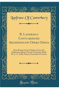 B. Lanfranci Cantuariensis Archiepiscopi Opera Omnia: Post Domni Lucæ d'Achery Curas Ad Editionem Quam Oxonii Novissime Dedit Dr. J.-A. Giles, Exacta, Emendata Et Aucta (Classic Reprint)