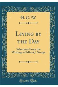 Living by the Day: Selections from the Writings of Minot J. Savage (Classic Reprint)