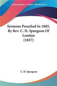 Sermons Preached In 1885, By Rev. C. H. Spurgeon Of London (1857)