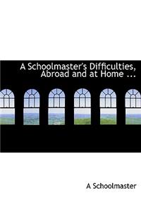 A Schoolmaster's Difficulties, Abroad and at Home ...