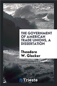 Government of American Trade Unions, a Dissertation