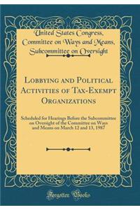 Lobbying and Political Activities of Tax-Exempt Organizations: Scheduled for Hearings Before the Subcommittee on Oversight of the Committee on Ways and Means on March 12 and 13, 1987 (Classic Reprint)