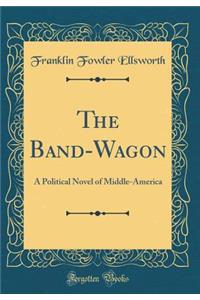 The Band-Wagon: A Political Novel of Middle-America (Classic Reprint)