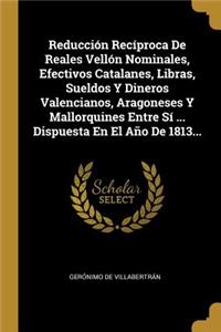 Reducción Recíproca De Reales Vellón Nominales, Efectivos Catalanes, Libras, Sueldos Y Dineros Valencianos, Aragoneses Y Mallorquines Entre Sí ... Dispuesta En El Año De 1813...