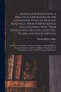 Drainage & Sanitation, a Practical Exposition of the Conditions Vital to Healthy Buildings, Their Surroundings and Construction, Their Ventilation, Heating, Lighting, Water and Waste Services; for the Use of Architects, Surveyors, Engineers, Health