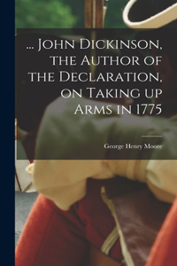 ... John Dickinson, the Author of the Declaration, on Taking up Arms in 1775