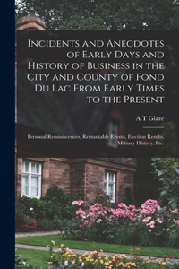 Incidents and Anecdotes of Early Days and History of Business in the City and County of Fond du Lac From Early Times to the Present