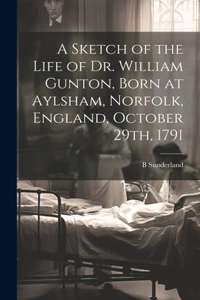 Sketch of the Life of Dr. William Gunton, Born at Aylsham, Norfolk, England, October 29th, 1791